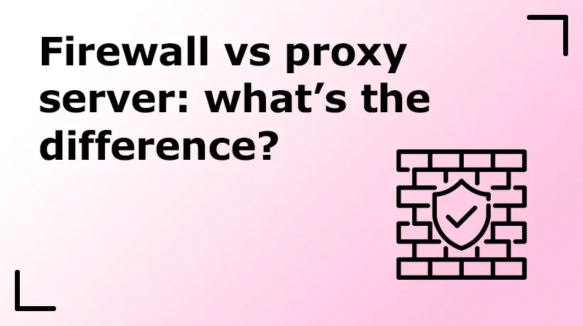 Firewall vs Proxy Server: What’s the Difference?