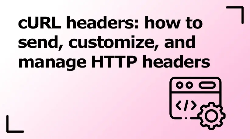 cURL Headers: How to Send, Customize, and Manage HTTP Headers