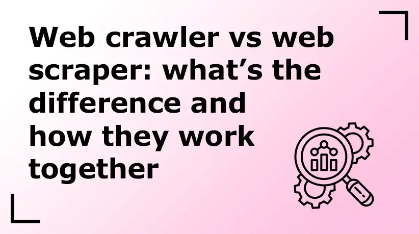 Web Crawler vs Web Scraper: What’s the Difference and How They Work Together