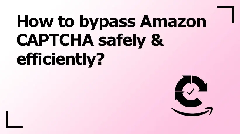 How to Bypass Amazon CAPTCHA Safely & Efficiently?